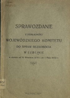 Sprawozdanie z Działalności Wojewódzkiego Komitetu do Spraw Bezrobocia w Lublinie w Okresie od 16 września 1931 do 1 maja 1932 r...