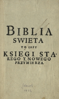 Biblia Swięta : To jest Księgi Starego y Nowego Przymierza z Zydowskiego y Greckiego Języka na Polskie pilnie y wiernie przetłumaczone