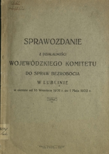 Sprawozdanie z Działalności Wojew&oacute;dzkiego Komitetu do Spraw Bezrobocia w Lublinie w Okresie od 16 września 1931 do 1 maja 1932 r...