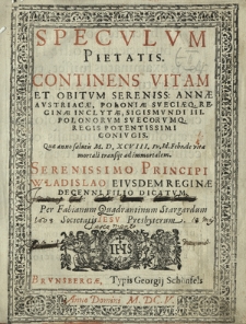 Specvlvm Pietatis : Continens Vitam Et Obitvm Sereniss[imae] Annæ Avstriacæ, Poloniæ Sveciæq[ve] Reginae Inclytæ [...] Quæ anno salutis M. D. XCVIII. iv. Id. Febr. de vita mortali transijt ad immortalem. Serenissimo Principi Wladislao Eivsdem Reginæ Decenni Filio Dicatvm