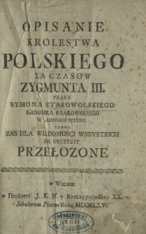 Opisanie Krolestwa Polskiego Za Czasow Zygmunta III : Przez Symona Starowolskiego Kanonika Krakowskiego W Łacinskim Ięzyku ; Teraz Zas Dla Wiadomosci Wszystkich na Oyczysty Przełozone