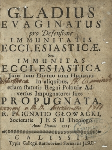 Gladius Evaginatus pro Defensione Immunitatis Ecclesiastic&aelig; Seu Immunitas Ecclesiastica : Jure tum Divino tum Humano in aliquibus, etiam statutis Regni Poloni&aelig; Adversus Impugnatores suos Propugnata
