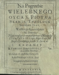Na Pogrzebie Wielebnego Oyca X. Piotra Skargi [...] Wielkiego Kaznodzieie Na Dworze [...] Zygmunta III. [...] Kazanie [...] Fabiana Bircovivsa [...] W Kościele SS. Apostołow Piotra y Pawła w Krakowie Roku [...] 1612. Septembris 28