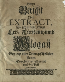 Kurtzer Bericht Oder Extract, Wie sich in dem Koenigl. Erb-Fuerstenthumb Glogau Bey ietzo aller Orten gefaehrlichen Zeiten Sowohlen vor- als in- und nach der Pest zuverhalten