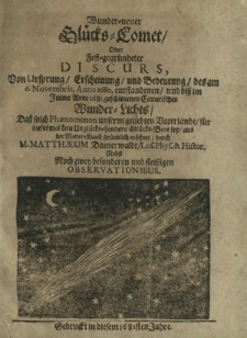 Wunder-neuer Gl&uuml;cks-Comet : oder Fest-gegr&uuml;ndeter Discurs Von Ursprung, Erscheinung, und Bedeutung, des am 6. Novembris Anno 1680. entstandenen, und bi&szlig; in Jenner Anno 1681. geschienenen Cometischen Wunder-Liechts [...]