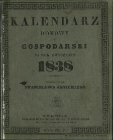 Kalendarz Domowy i Gospodarski na Rok Zwyczajny 1838 mający dni 365 (na południk warszawski ułożony) za pozwoleniem cenzury rządowej wydawany przez Stanisława Janickiego.