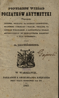 Popularny wykład początków arytmetyki : obejmujący liczenie, działania na liczbach całkowitych, wiadomość o miarach i wagach, działania na liczbach wielorakich, i zastosowania działań arytmetycznych do rozwiązywania zagadnień z życia potocznego