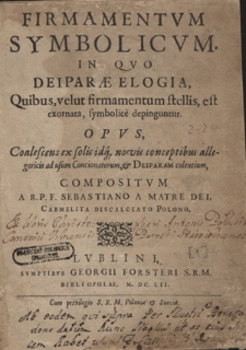 Firmamentvm Symbolicvm : In Qvo Deiparæ Elogia, Quibus, velut firmamentum stellis, est exornata, symbolice depinguntur : Opvs, Coalescens ex solis idq[ue] novis conceptibus allegoricis ad usum Concionatorum, & Deiparam colentium Compositvm A R. P. F. Sebastiano A Matre Dei, Carmelita Discalceato Polono