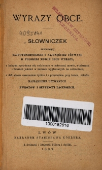 Wyrazy obce : słowniczek zawierający najpotrzebniejsze i najczęściej używane w polskiej mowie obce wyrazy, z którymi spotykamy się codziennie w potocznej mowie, w pismach i drukach jakoteż w mowach wygłaszanych na zebraniach, z dokładnem znaczeniem tychże i z przydaniem przy końcu, zbiorku najbardziej używanych zwrotów i sentencyi łacińskich
