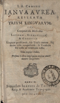 I. A. Comenii Ianva Avrea Reserata Trivm Lingvarvm, Sive. Compendiosa Methodus Latinam, Germanicam, & Gallicam Linguam perdiscendi, sub Titulis centum, Periodis mille comprehensa, & Vocabulis bis mille ad minimum aucta; Cum triplici Indice, Versione Gallica longe quam antehac emendatiore locupletata