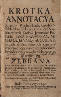 Krotka Annotacya Seymow Warszawskich, Grodzieńskich, także Elekcyi y Koronacyi Nayiaśnieyszych Krolow Jchmciow Polskich; Jana Kazimierza, Michała, Jana III, y Augusta II; tudziesz za Panowania ich Kompaniy corocznie odprawionych; publicznieyszych dzieiow, y rewolucyi ab anno 1648, ad annum 1733 Zebrana Przez Franciszka Na Pułaziach Pułaskiego [...] A post fata iego do druku podana przez Baltazara Pułaskiego Starostę Radenickiego. Roku Pańskiego 1740.