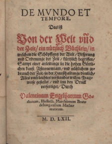 De Mvndo Et Tempore : Das ist Von der Welt v&ntilde;d der Zeit ein n&uuml;tzlich B&uuml;chlein in welchem die Sch&ouml;pffung der Welt Vrsprung vnd Ordenunge der Zeit k&uuml;rtzlich begriffen Sampt einer anleitunge in die hohen G&ouml;ttlichen kunst Astronomiam vnd n&uuml;tzlichem gebrauch der Zeit in der Hau&szlig;haltunge dienlich Alles vmb leichtes verstandes willen Fragweise gestellet vnd inn den Druck verfertiget
