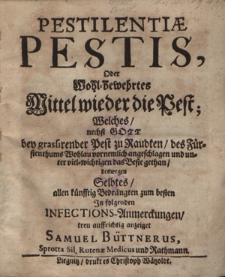 Pestilenti&aelig; Pestis, Oder Wohl-bewehrtes Mittel wieder die Pest; Welches nechst Gott bey grassirender Pest zu Raudten des F&uuml;rstenthums Wohlau vornemlich angeschlagen und unter viel-wichtigen das Beste gethan deswegen Selbtes [...] In folgenden Infections-Anmerckungen treu auffrichtig anzeiget