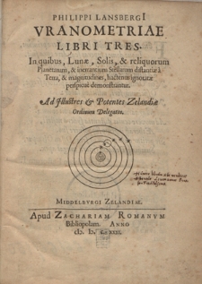 Philippi Lansbergi[i] Vranometriae libri tres : in quibus, Lunae, Solis, [et] reliquorum planetarum, [et] inerrantium stellarum distantiae à Terra, [et] magnitudines, hactenus ignoratae perpsicuè demonstrantur [...]