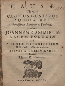 Causæ Ob quas Carolus Gustavus Sueciæ Rex [...] Joannem Casimirum Regem Poloniæ Et Sueciæ Hereditarium Bello adoriri coactum se profitetur Breves & Praeliminares breviter Limatæ & eliminatæ
