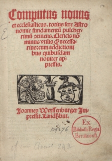 Computus nouus et ecclesiasticus, totius fere astronomie fundamentu[m] pulcherimu[m] [con]tinens. Clericis no[n] minus vtilis q[ue] necessarius: cum addictionibus quibusdam nouiter appressis