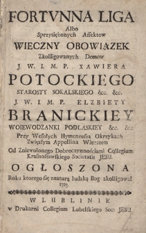 Fortvnna Liga Albo Sprzysiężonych Affektow Wieczny Obowiązek Zkolligowanych Domow J. W. I. M. P. Xawiera Potockiego Starosty Sokalskiego &c. &c. J. W. I. M. P. Elzbiety Branickiey Woiewodzanki Podlaskiey &c. &c. Przy Wesołych Hymeneusza Okrzykach Zwięzłym Appollina Wierszem [...] Ogłoszona Roku [...] 1723