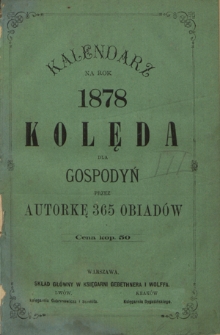 Kalendarz na Rok 1878 : kolęda dla gospodyń przez autorkę 365 obiadów