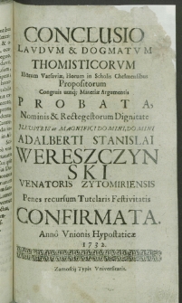 Conclusio Lavdvm & Dogmatvm Thomisticorvm Illarum Varsaviae; Horum in Scholis Chełmensibus Propositorum Congruis utriq[ue] [...] Nominis & Rectegestorum Dignitate [...] Adalberti Stanislai Wereszczynski Venatoris Zytomirensis [...] Confirmata, Anno [...] 1732