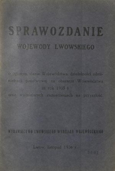 Sprawozdanie Wojewody Lwowskiego o og&oacute;lnym stanie wojew&oacute;dztwa, działalności administracji państwowej na obszarze wojew&oacute;dztwa za Rok 1935/6 oraz ważniejszych zamierzeniach na przyszłość
