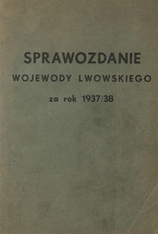 Sprawozdanie Wojewody Lwowskiego o og&oacute;lnym stanie wojew&oacute;dztwa, działalności administracji państwowej na obszarze wojew&oacute;dztwa za Rok 1937/38 oraz ważniejszych zamierzeniach na przyszłość ...