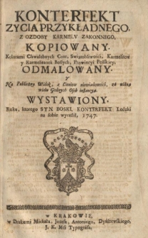 Konterfekt Zycia Przykładnego, Z Ozdoby Karmelv Zakonnego Kopiowany : Kolorami Chwalebnych Cont, Swiątobliwości Karmelitow y Karmelitanek Bossych, Prowincyi Polskiey, Odmalowany, Y Na Publiczny Widok, z Cieniow niewiadomości, za usilną wielu Godnych Os&oacute;b instancyą, Wystawiony, Roku, ktorego Syn Boski, Konterfekt Ludzki na sobie wyraził, 1747.
