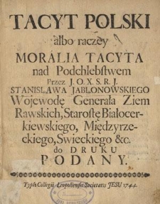 Tacyt polski albo raczey Moralia Tacyta nad podchlebstwem przez J. O. X. S. R. J. Stanisława Jabłonowskiego Wojewodę Generała Ziem Rawskich, Starostę Białocerkiewskiego, Międzyrzeckiego, Świeckiego &c. do druku podany