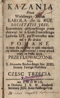 Kazania Przez Wielebnego Xiędza Karola de la Rue Societatis Jesu [...] po Francusku miane y do druku Podane. A teraz [...] na Polski ięzyk Przetłumaczone Przez X. Alexandra Brodowskiego Soc. Jesu [...] Professora. Cz. 3