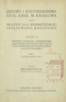Ustawy i rozporządzenia stoł. król. m. Krakowa oraz przepisy dla wewnętrznego urzędowania Magistratu. Cz. 2, Przepisy o ustroju i urzędowaniu Magistratu urzędów instytucyj i zakładów miejskich stoł. król. miasta Krakowa. T. 1