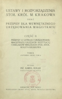 Ustawy i rozporządzenia stoł. król. m. Krakowa oraz przepisy dla wewnętrznego urzędowania Magistratu. Cz. 2, Przepisy o ustroju i urzędowaniu Magistratu urzędów instytucyj i zakładów miejskich stoł. król. miasta Krakowa. T. 2